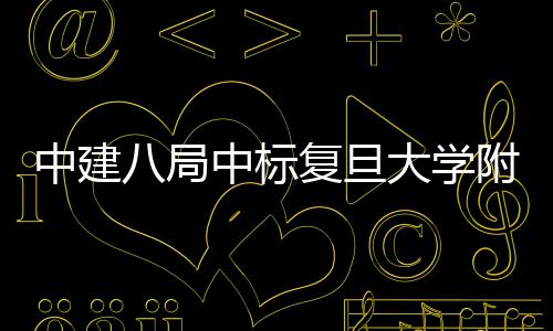 儿科八局安徽大学项目中建中标医院医院复旦附属
